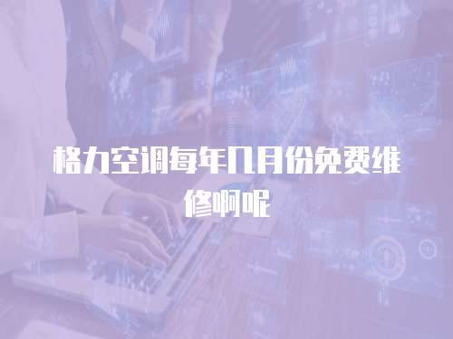 格力空調每年幾月份免費維修啊呢
