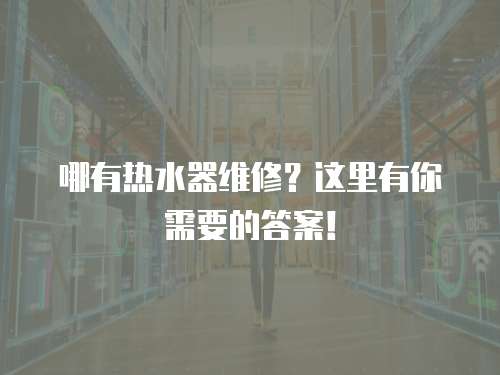  哪有熱水器維修？這里有你需要的答案！