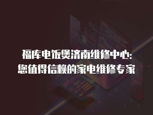 福庫電飯煲濟南維修中心：您值得信賴的家電維修專家