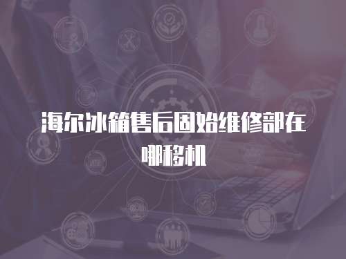 海爾冰箱售后固始維修部在哪移機