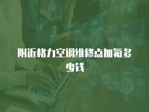 附近格力空調(diào)維修點(diǎn)加氟多少錢