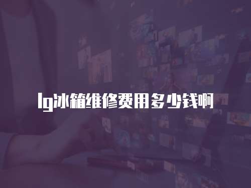 lg冰箱維修費(fèi)用多少錢啊
