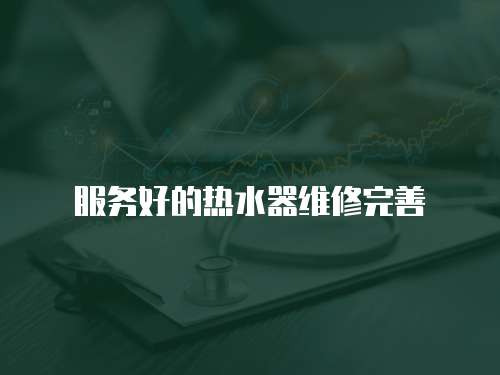 服務好的熱水器維修完善
