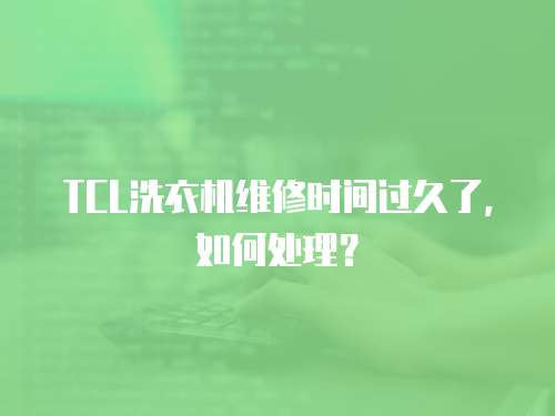 TCL洗衣機維修時間過久了，如何處理？