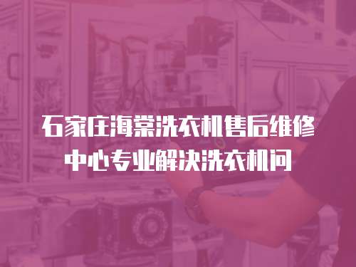 石家莊海棠洗衣機售后維修中心專業解決洗衣機問