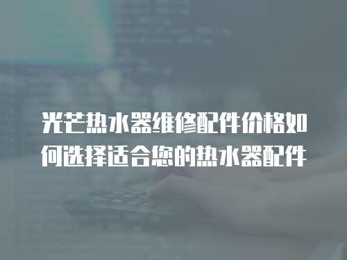 光芒熱水器維修配件價格如何選擇適合您的熱水器配件
