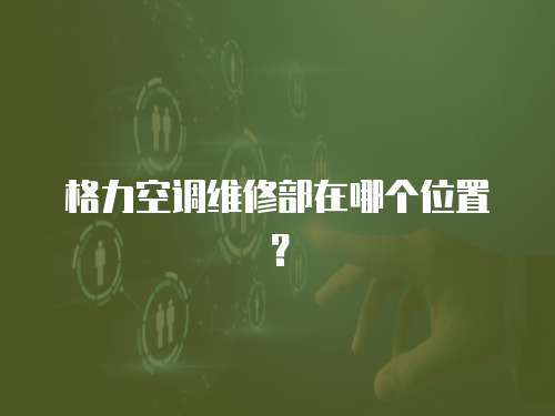 格力空調維修部在哪個位置？