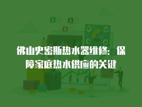 佛山史密斯熱水器維修：保障家庭熱水供應(yīng)的關(guān)鍵
