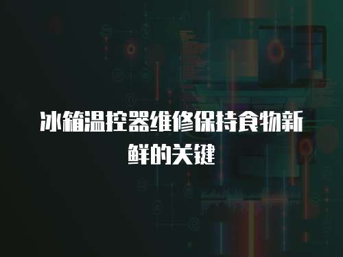 冰箱溫控器維修保持食物新鮮的關(guān)鍵