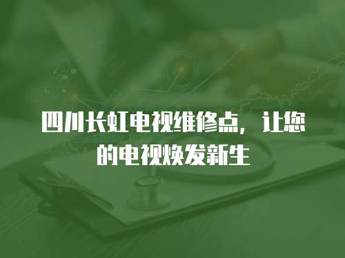四川長虹電視維修點，讓您的電視煥發(fā)新生