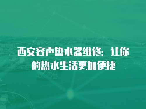 西安容聲熱水器維修：讓你的熱水生活更加便捷