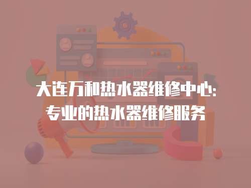 大連萬(wàn)和熱水器維修中心：專業(yè)的熱水器維修服務(wù)