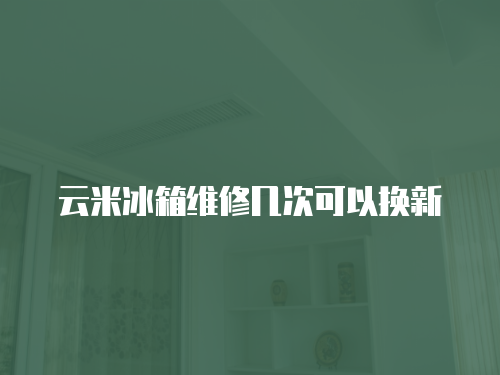 云米冰箱維修幾次可以換新