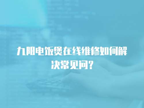 九陽電飯煲在線維修如何解決常見問？