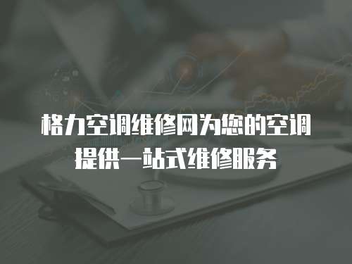 格力空調維修網為您的空調提供一站式維修服務