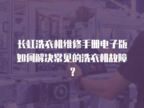 長虹洗衣機維修手冊電子版如何解決常見的洗衣機故障？
