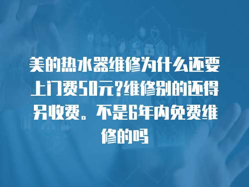 美的熱水器維修為什么還要上門費50元?維修別的還得另收費。不是6年內免費維修的嗎