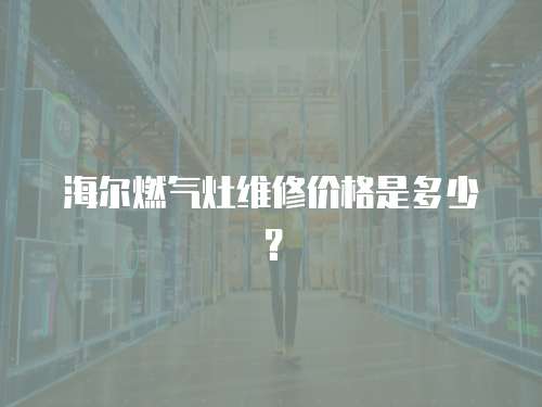 海爾燃?xì)庠罹S修價格是多少？