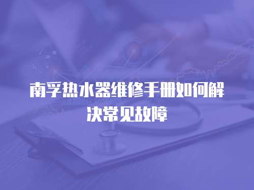 南孚熱水器維修手冊(cè)如何解決常見(jiàn)故障