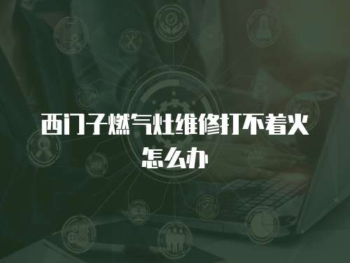 西門子燃氣灶維修打不著火怎么辦