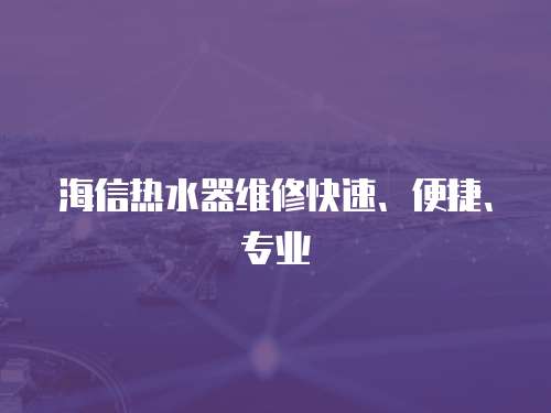 海信熱水器維修快速、便捷、專業(yè)