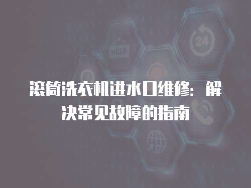 滾筒洗衣機進水口維修：解決常見故障的指南