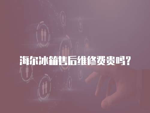 海爾冰箱售后維修費貴嗎？