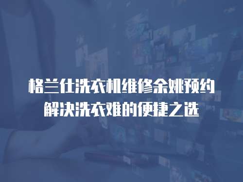 格蘭仕洗衣機維修余姚預約解決洗衣難的便捷之選