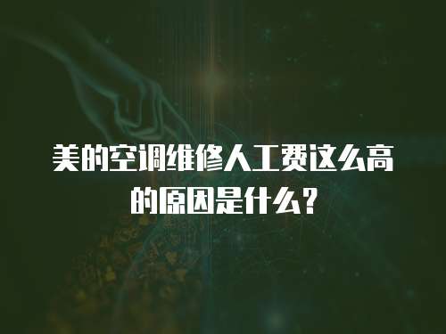 美的空調(diào)維修人工費(fèi)這么高的原因是什么？