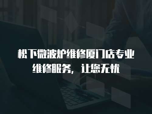 松下微波爐維修廈門店專業維修服務，讓您無憂