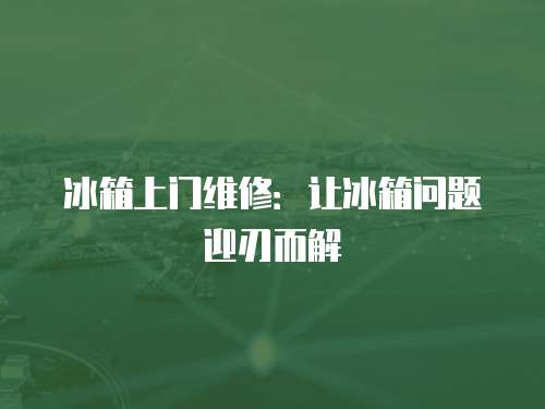 冰箱上門維修：讓冰箱問題迎刃而解