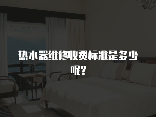 熱水器維修收費標準是多少呢？