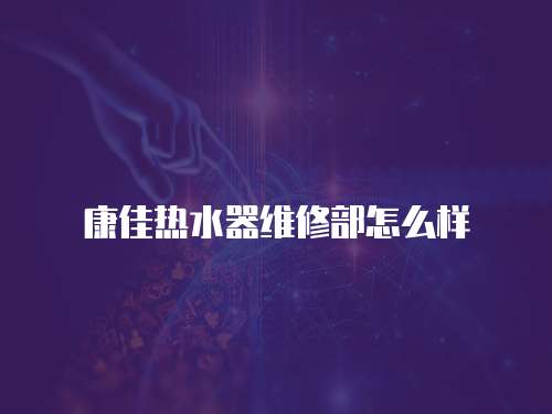 康佳熱水器維修部怎么樣