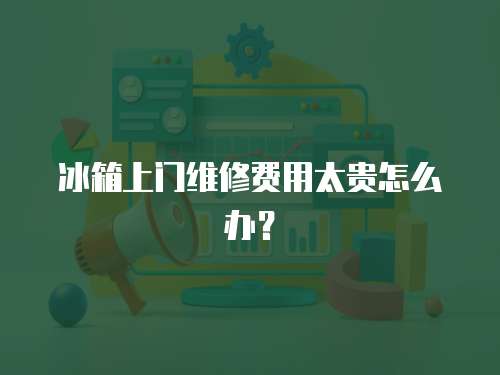 冰箱上門維修費用太貴怎么辦？