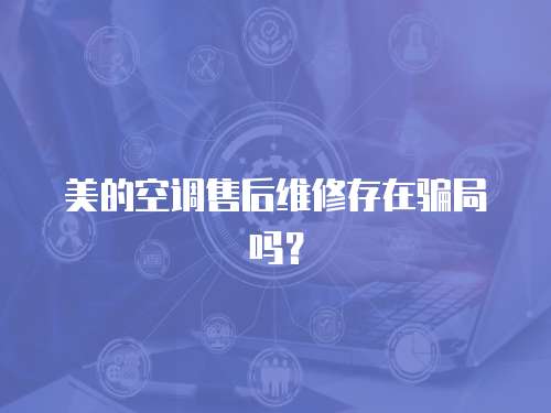美的空調(diào)售后維修存在騙局嗎？