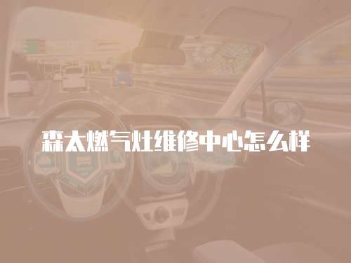 森太燃氣灶維修中心怎么樣