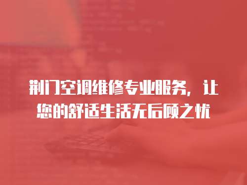 荊門空調維修專業服務，讓您的舒適生活無后顧之憂
