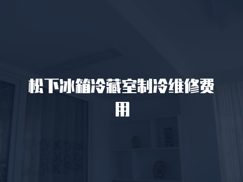 松下冰箱冷藏室制冷維修費用