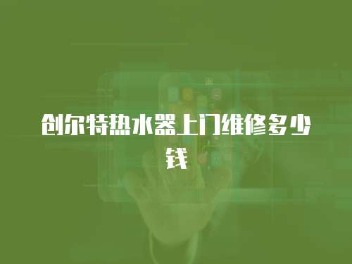 創爾特熱水器上門維修多少錢