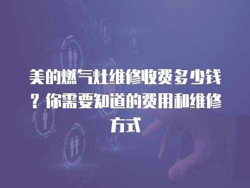 美的燃氣灶維修收費多少錢？你需要知道的費用和維修方式