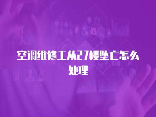 空調(diào)維修工從27樓墜亡怎么處理