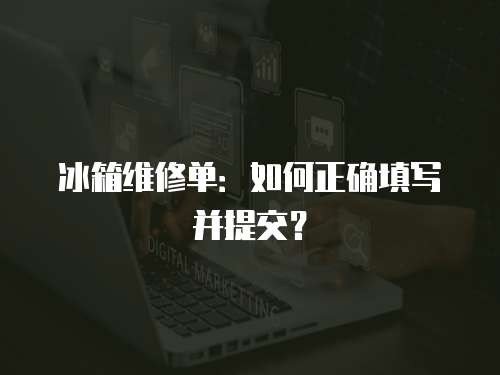 冰箱維修單：如何正確填寫(xiě)并提交？