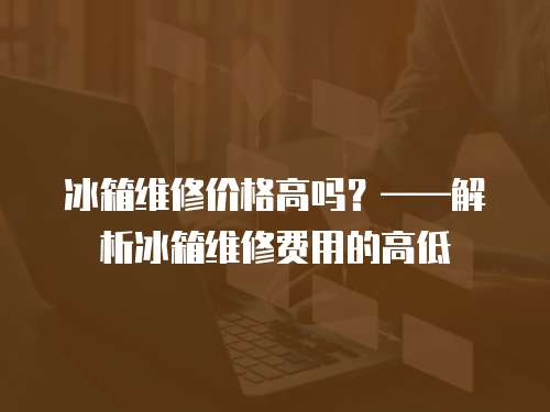 冰箱維修價格高嗎？——解析冰箱維修費用的高低
