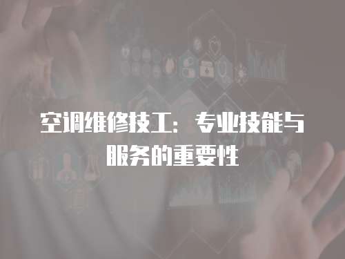 空調(diào)維修技工：專業(yè)技能與服務(wù)的重要性