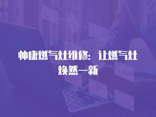 帥康燃?xì)庠罹S修：讓燃?xì)庠顭ㄈ灰恍? class=