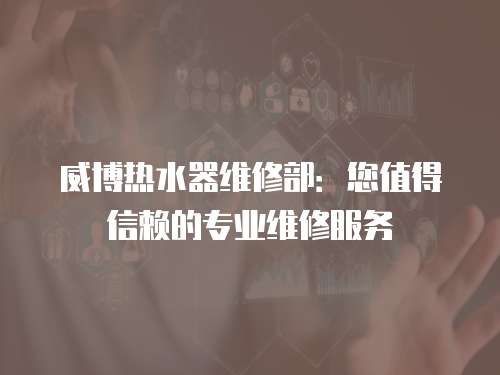 威博熱水器維修部：您值得信賴的專業維修服務