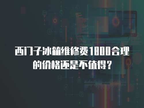 西門子冰箱維修費1800合理的價格還是不值得？