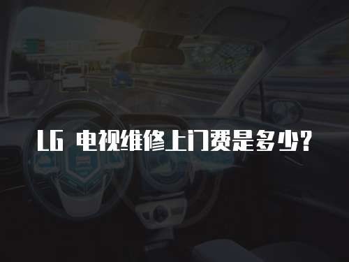 LG 電視維修上門費是多少？
