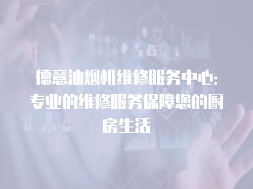 德意油煙機(jī)維修服務(wù)中心：專業(yè)的維修服務(wù)保障您的廚房生活