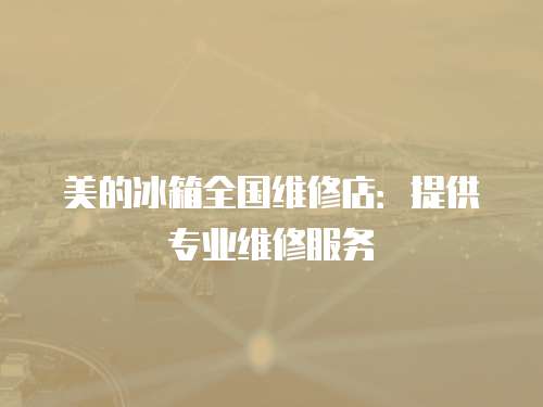 美的冰箱全國維修店：提供專業維修服務
